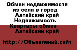 Обмен недвижимости из села в город - Алтайский край Недвижимость » Квартиры обмен   . Алтайский край